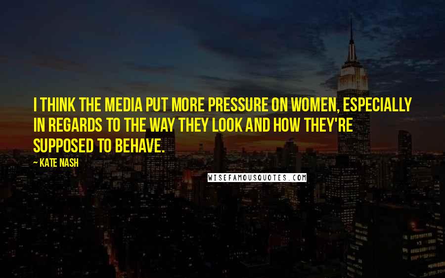 Kate Nash Quotes: I think the media put more pressure on women, especially in regards to the way they look and how they're supposed to behave.