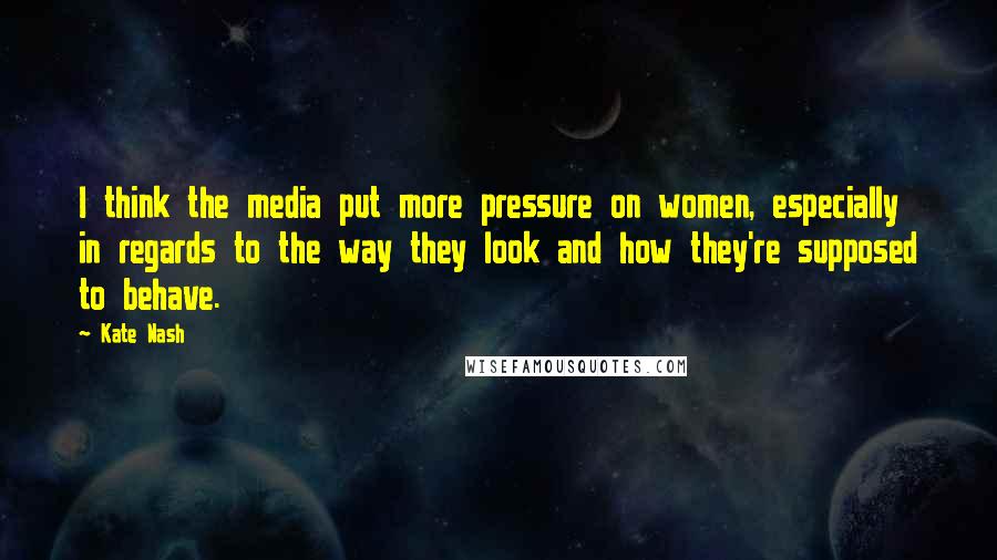Kate Nash Quotes: I think the media put more pressure on women, especially in regards to the way they look and how they're supposed to behave.