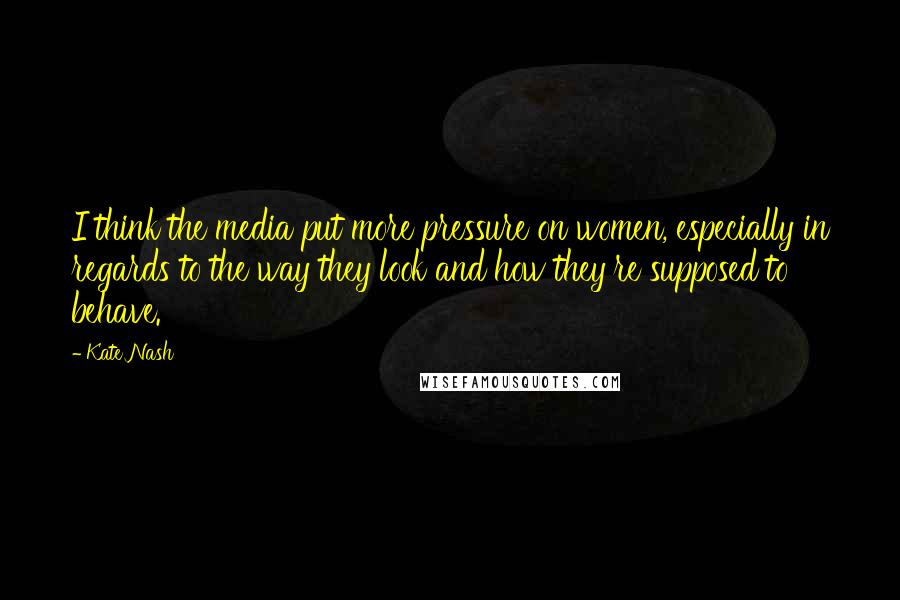 Kate Nash Quotes: I think the media put more pressure on women, especially in regards to the way they look and how they're supposed to behave.