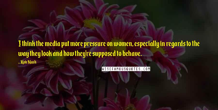 Kate Nash Quotes: I think the media put more pressure on women, especially in regards to the way they look and how they're supposed to behave.