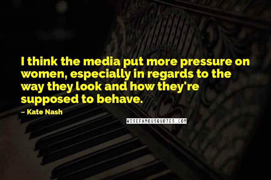 Kate Nash Quotes: I think the media put more pressure on women, especially in regards to the way they look and how they're supposed to behave.