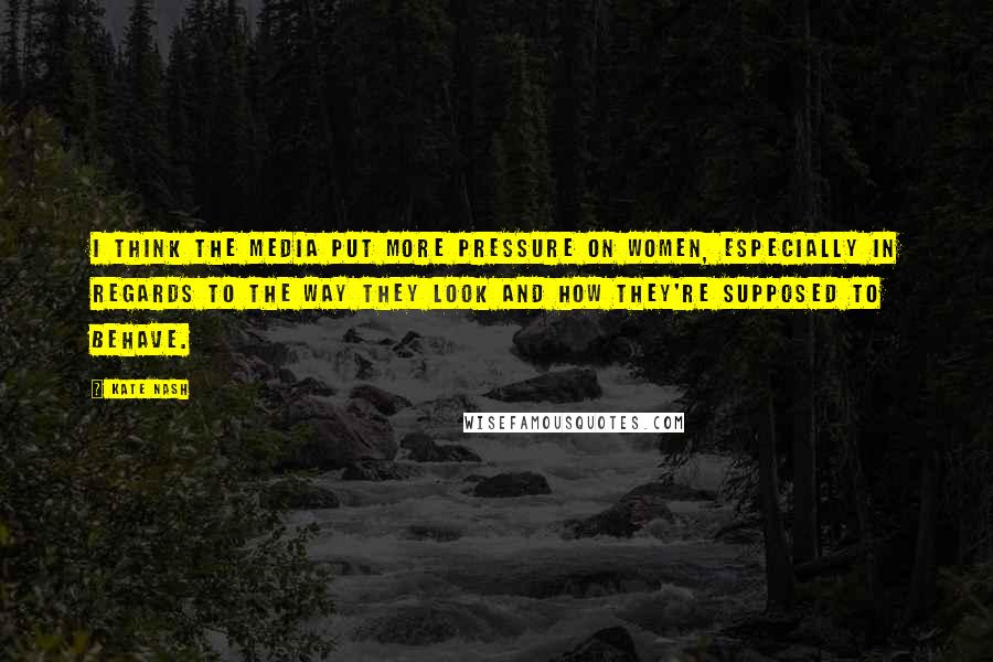 Kate Nash Quotes: I think the media put more pressure on women, especially in regards to the way they look and how they're supposed to behave.