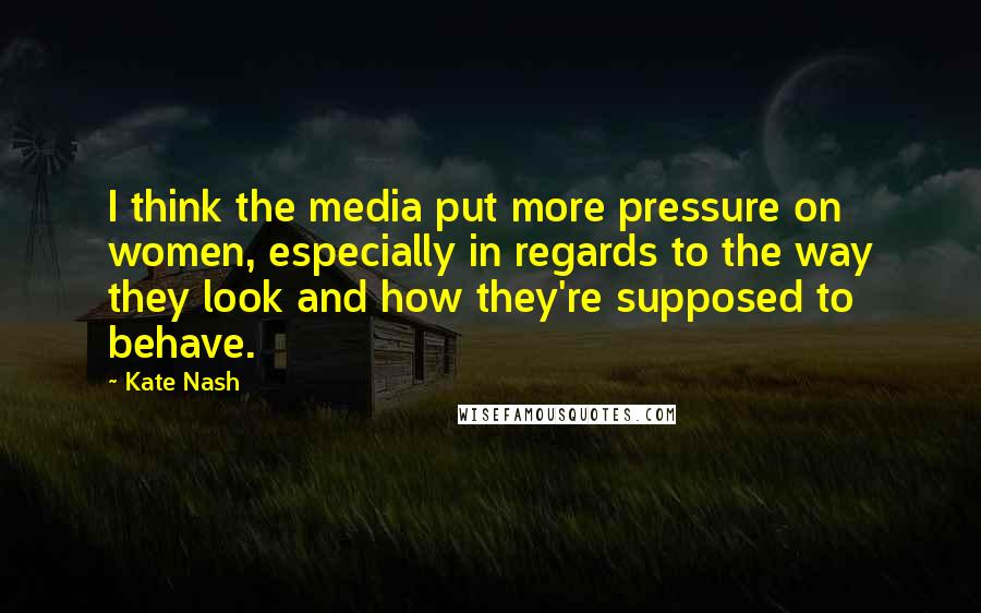 Kate Nash Quotes: I think the media put more pressure on women, especially in regards to the way they look and how they're supposed to behave.