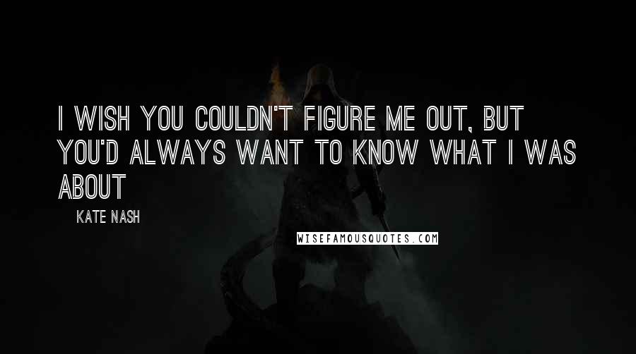 Kate Nash Quotes: I wish you couldn't figure me out, but you'd always want to know what I was about