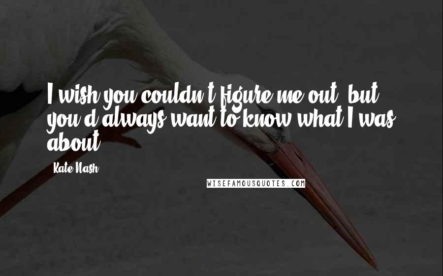 Kate Nash Quotes: I wish you couldn't figure me out, but you'd always want to know what I was about