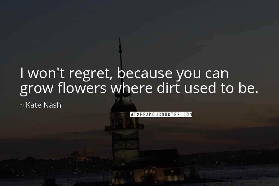 Kate Nash Quotes: I won't regret, because you can grow flowers where dirt used to be.