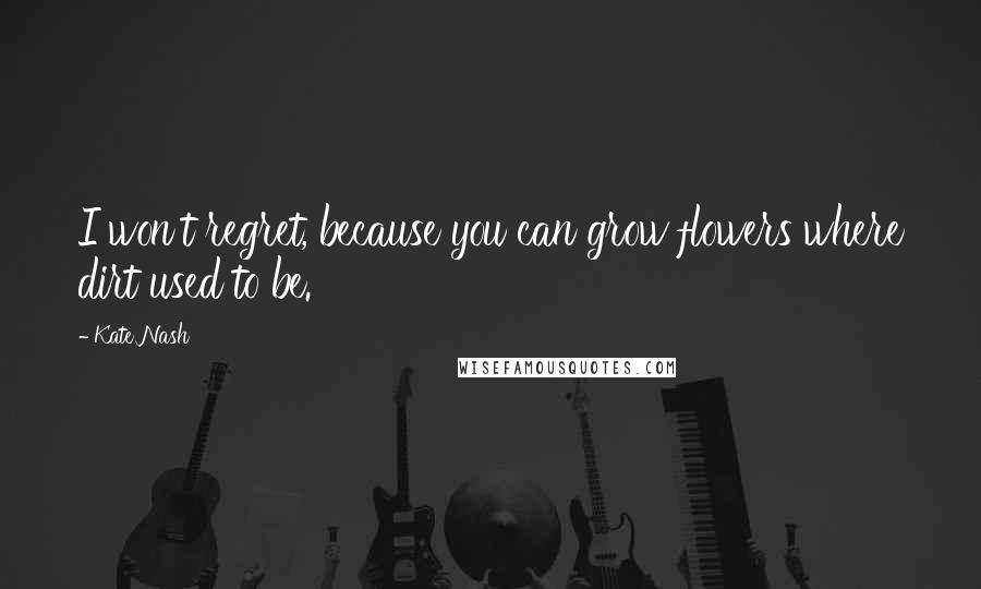 Kate Nash Quotes: I won't regret, because you can grow flowers where dirt used to be.