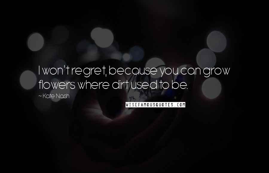 Kate Nash Quotes: I won't regret, because you can grow flowers where dirt used to be.