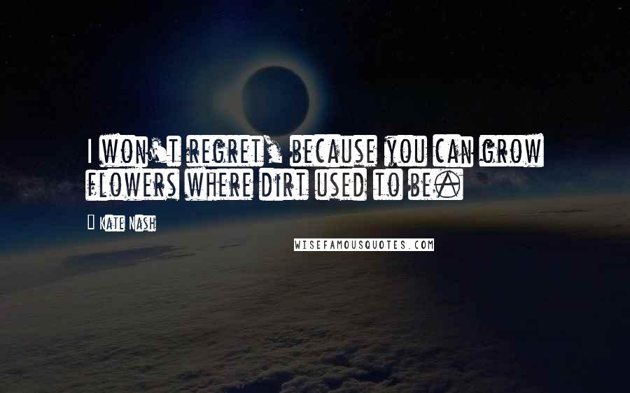 Kate Nash Quotes: I won't regret, because you can grow flowers where dirt used to be.