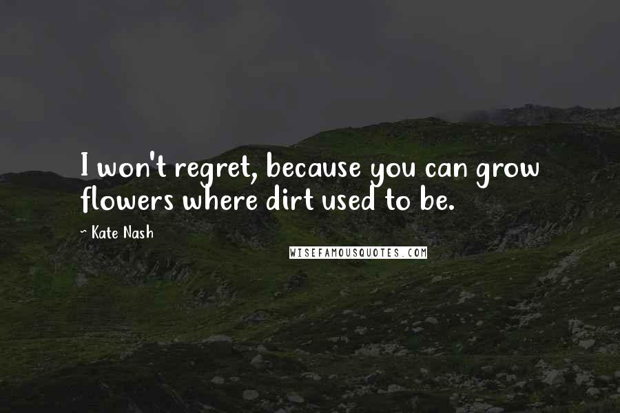 Kate Nash Quotes: I won't regret, because you can grow flowers where dirt used to be.