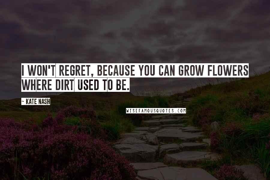 Kate Nash Quotes: I won't regret, because you can grow flowers where dirt used to be.