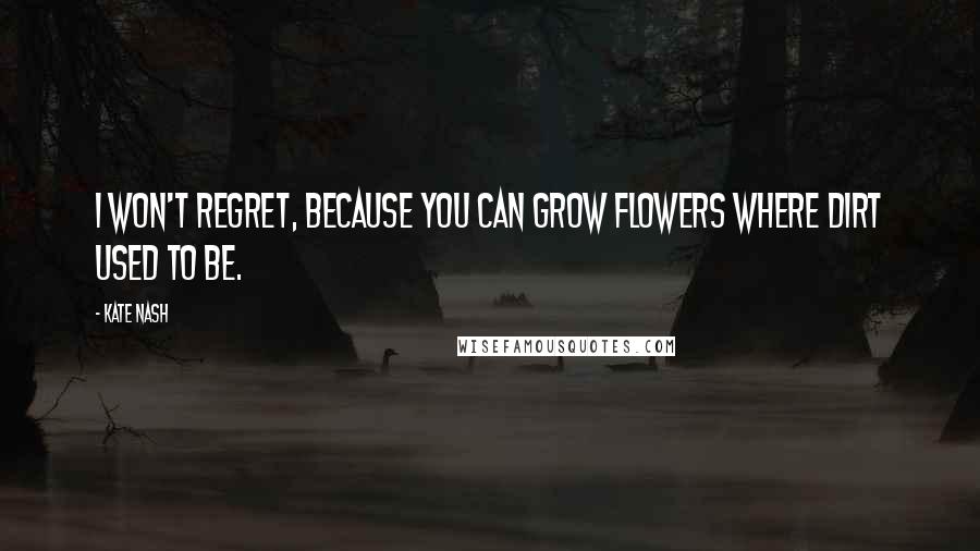 Kate Nash Quotes: I won't regret, because you can grow flowers where dirt used to be.