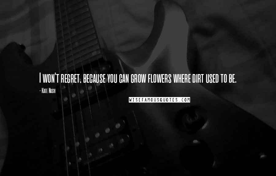 Kate Nash Quotes: I won't regret, because you can grow flowers where dirt used to be.