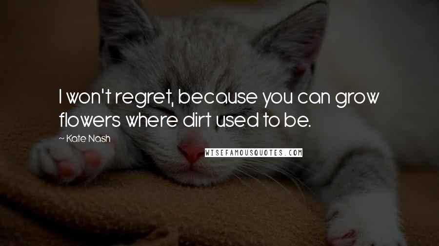 Kate Nash Quotes: I won't regret, because you can grow flowers where dirt used to be.