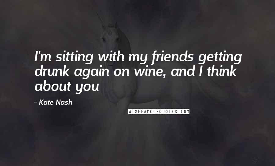 Kate Nash Quotes: I'm sitting with my friends getting drunk again on wine, and I think about you