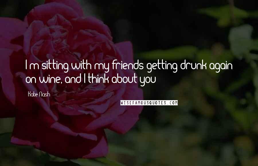 Kate Nash Quotes: I'm sitting with my friends getting drunk again on wine, and I think about you