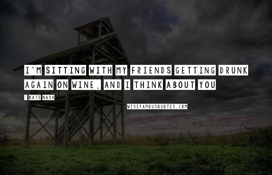 Kate Nash Quotes: I'm sitting with my friends getting drunk again on wine, and I think about you