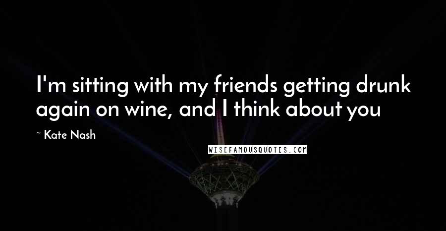 Kate Nash Quotes: I'm sitting with my friends getting drunk again on wine, and I think about you