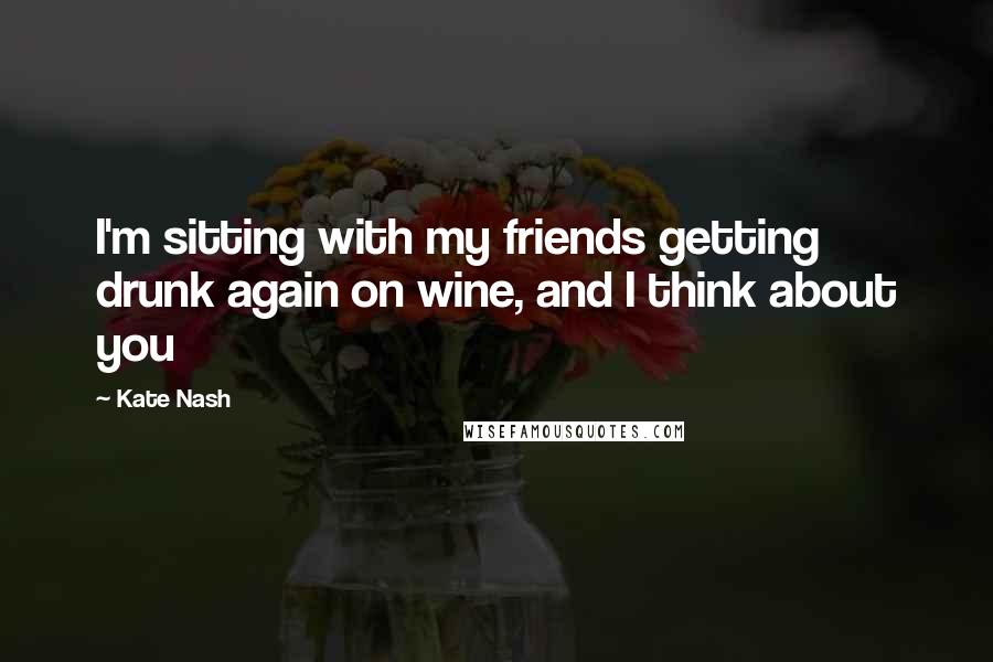 Kate Nash Quotes: I'm sitting with my friends getting drunk again on wine, and I think about you