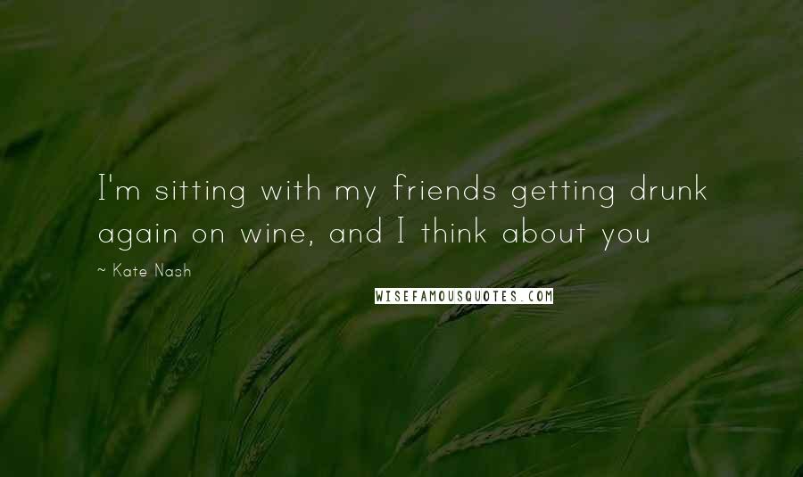 Kate Nash Quotes: I'm sitting with my friends getting drunk again on wine, and I think about you