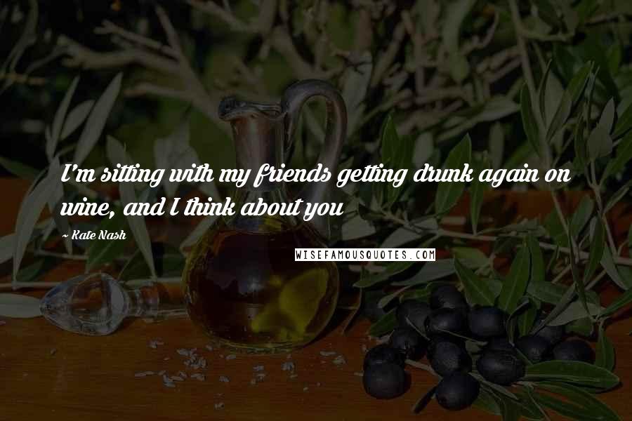 Kate Nash Quotes: I'm sitting with my friends getting drunk again on wine, and I think about you