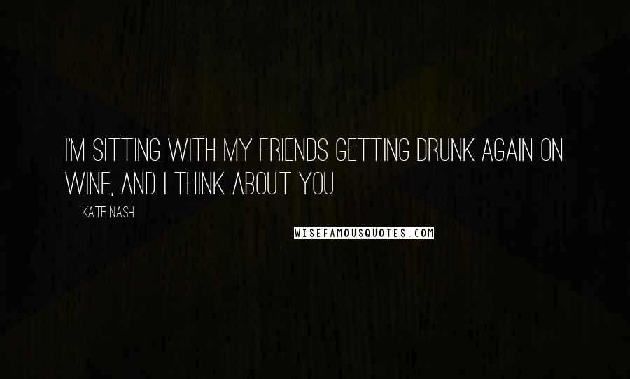 Kate Nash Quotes: I'm sitting with my friends getting drunk again on wine, and I think about you