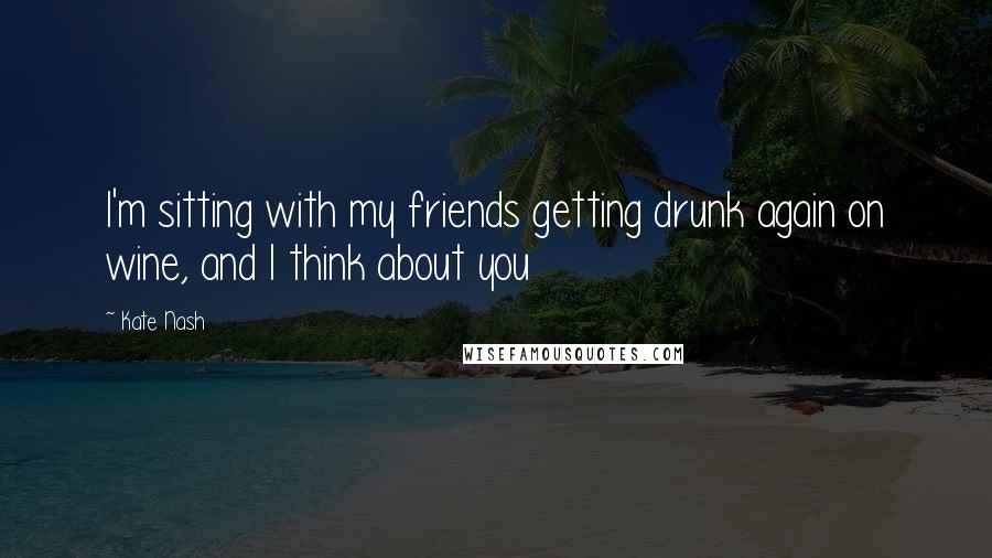 Kate Nash Quotes: I'm sitting with my friends getting drunk again on wine, and I think about you