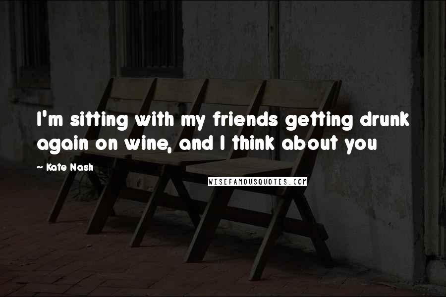 Kate Nash Quotes: I'm sitting with my friends getting drunk again on wine, and I think about you