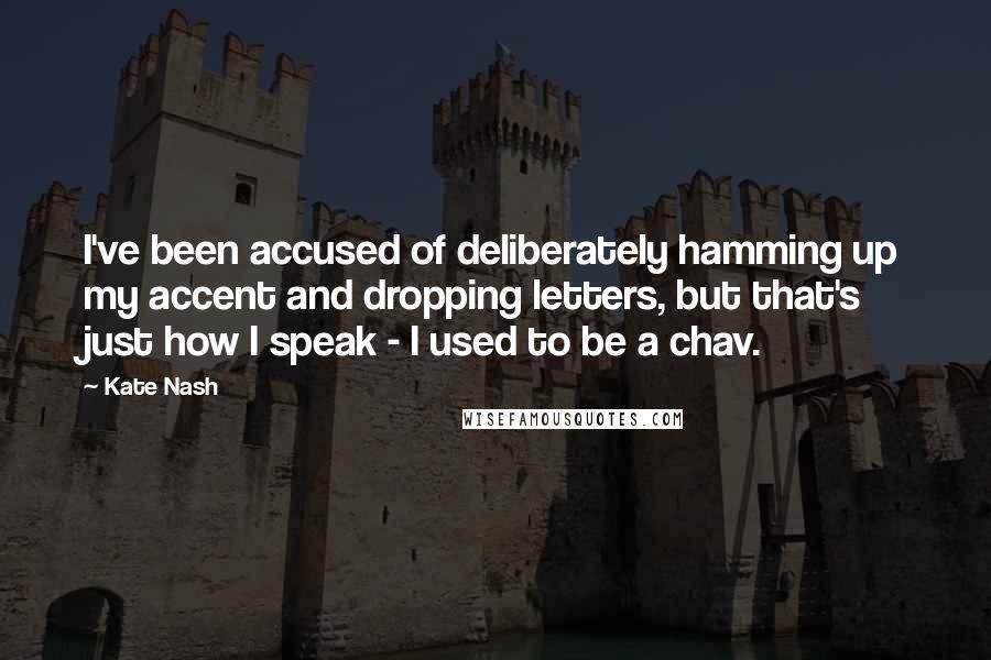 Kate Nash Quotes: I've been accused of deliberately hamming up my accent and dropping letters, but that's just how I speak - I used to be a chav.