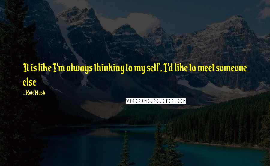 Kate Nash Quotes: It is like I'm always thinking to my self, I'd like to meet someone else