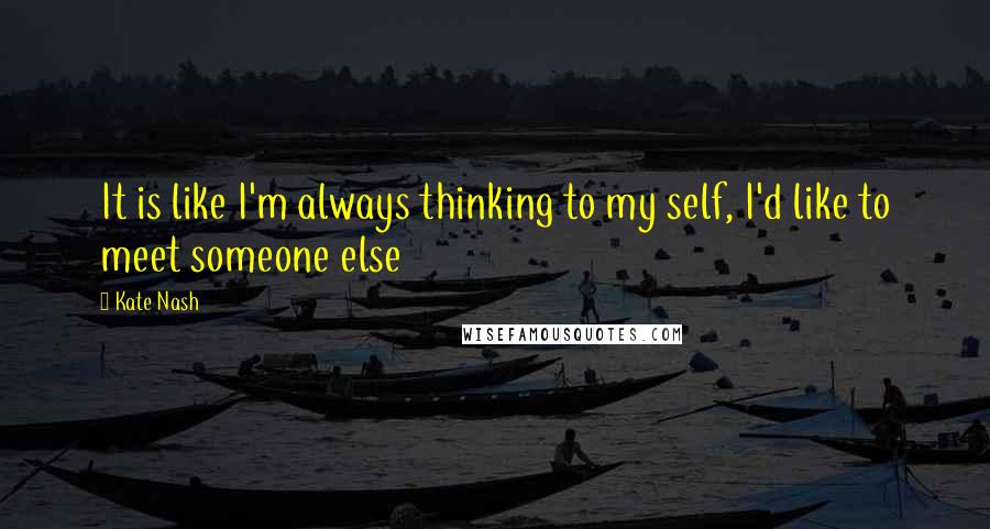 Kate Nash Quotes: It is like I'm always thinking to my self, I'd like to meet someone else