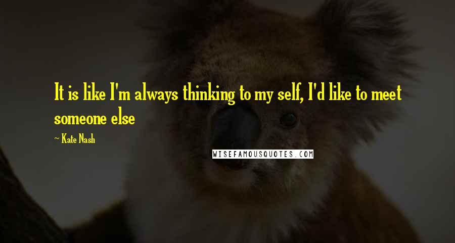 Kate Nash Quotes: It is like I'm always thinking to my self, I'd like to meet someone else