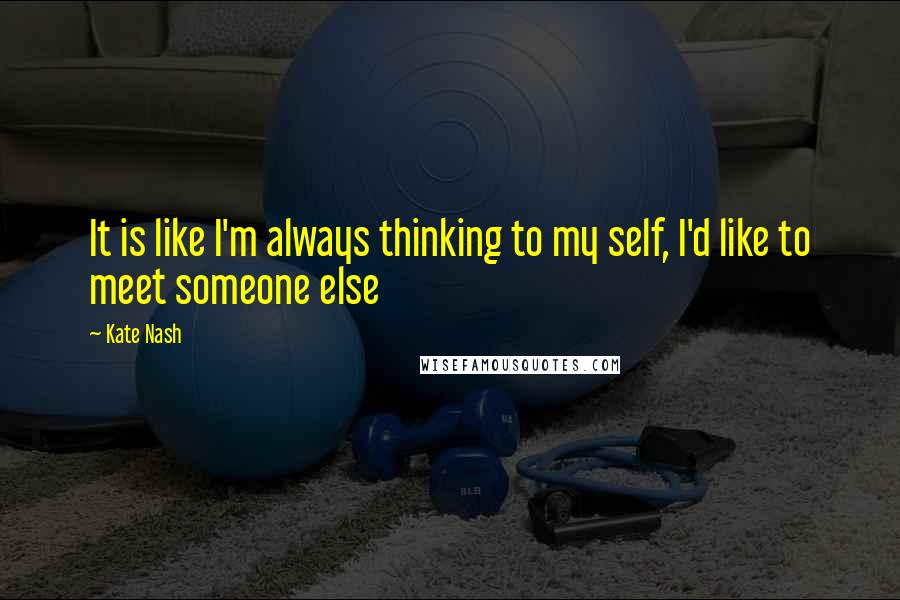 Kate Nash Quotes: It is like I'm always thinking to my self, I'd like to meet someone else