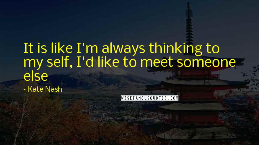 Kate Nash Quotes: It is like I'm always thinking to my self, I'd like to meet someone else