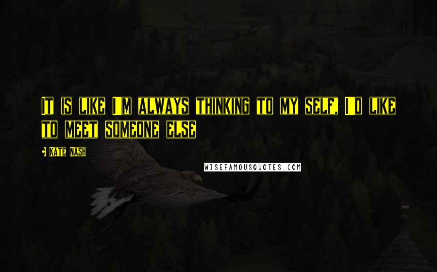 Kate Nash Quotes: It is like I'm always thinking to my self, I'd like to meet someone else