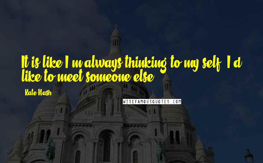Kate Nash Quotes: It is like I'm always thinking to my self, I'd like to meet someone else