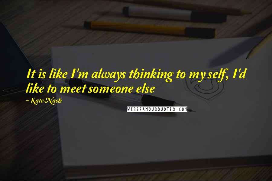 Kate Nash Quotes: It is like I'm always thinking to my self, I'd like to meet someone else