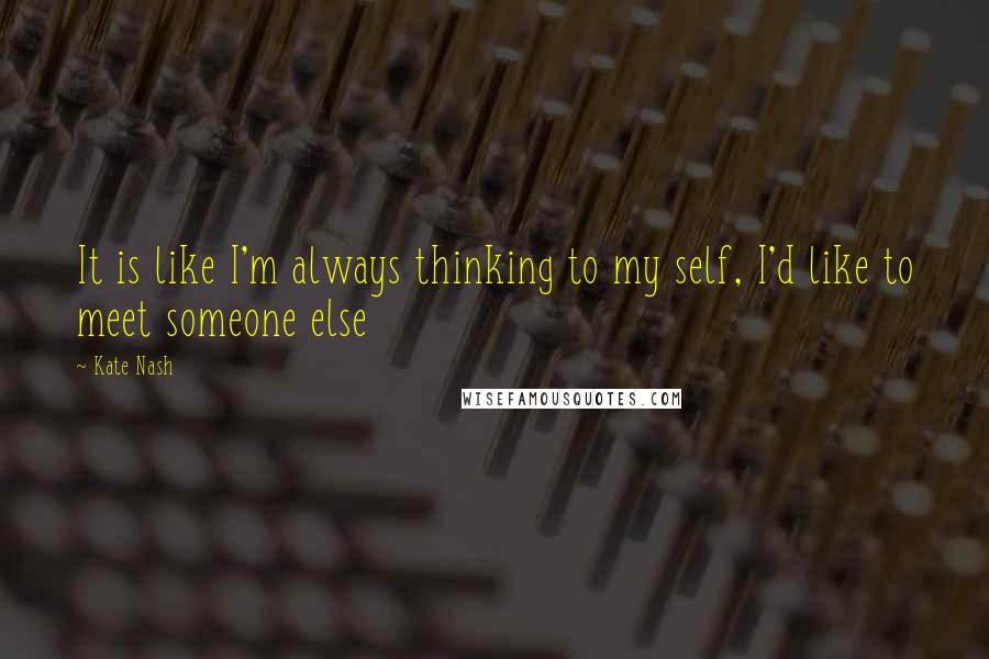 Kate Nash Quotes: It is like I'm always thinking to my self, I'd like to meet someone else