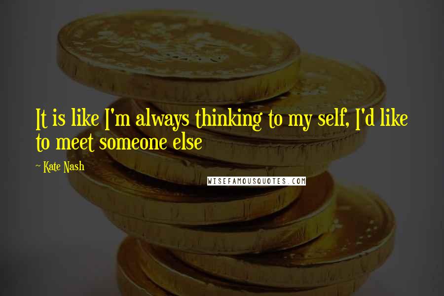 Kate Nash Quotes: It is like I'm always thinking to my self, I'd like to meet someone else
