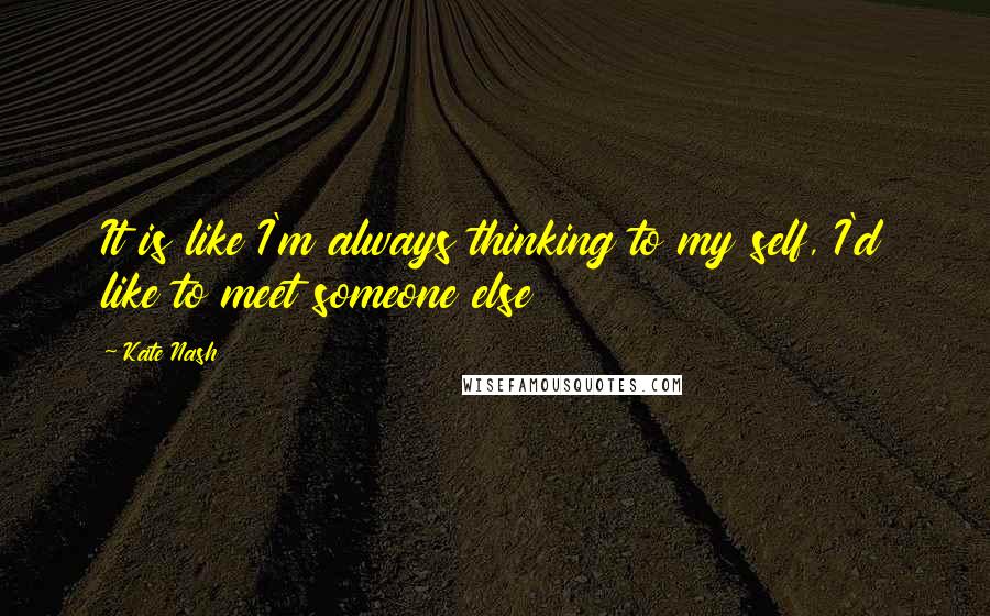 Kate Nash Quotes: It is like I'm always thinking to my self, I'd like to meet someone else