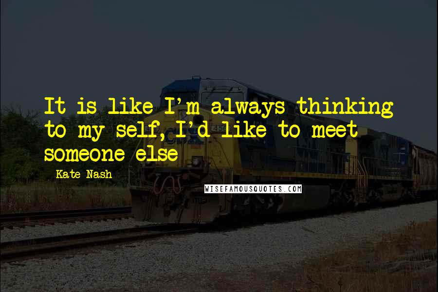 Kate Nash Quotes: It is like I'm always thinking to my self, I'd like to meet someone else