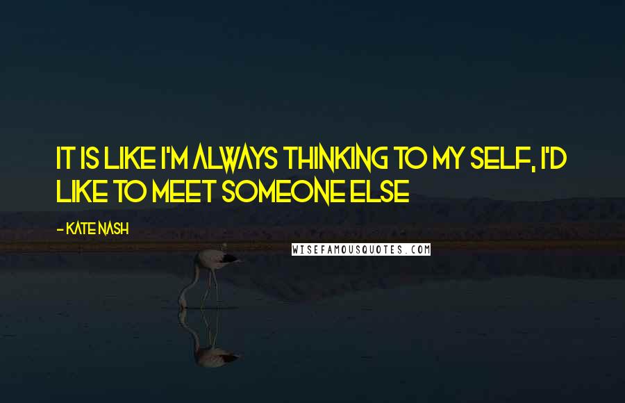 Kate Nash Quotes: It is like I'm always thinking to my self, I'd like to meet someone else