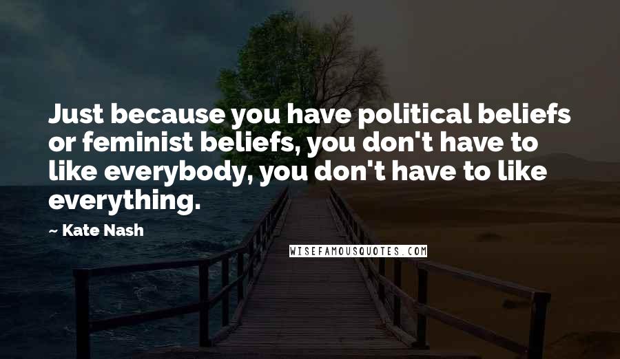 Kate Nash Quotes: Just because you have political beliefs or feminist beliefs, you don't have to like everybody, you don't have to like everything.