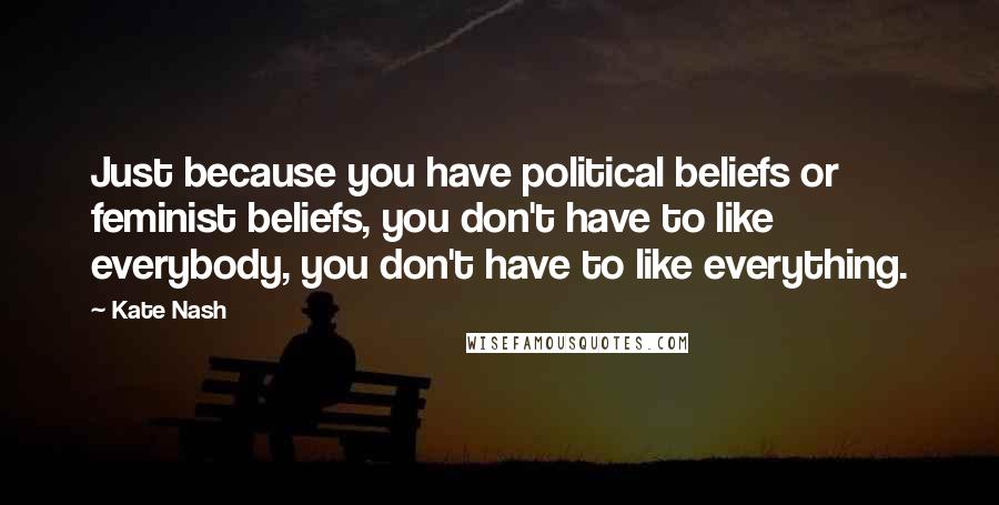 Kate Nash Quotes: Just because you have political beliefs or feminist beliefs, you don't have to like everybody, you don't have to like everything.