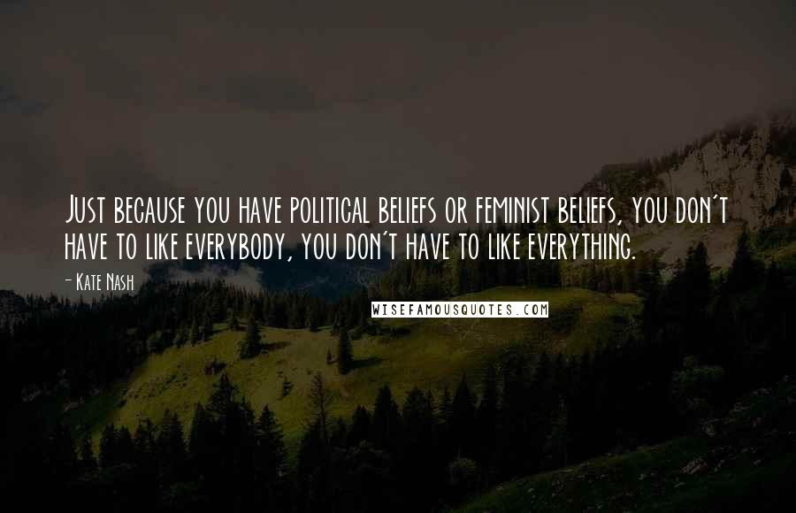 Kate Nash Quotes: Just because you have political beliefs or feminist beliefs, you don't have to like everybody, you don't have to like everything.