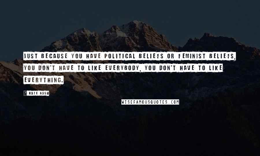 Kate Nash Quotes: Just because you have political beliefs or feminist beliefs, you don't have to like everybody, you don't have to like everything.