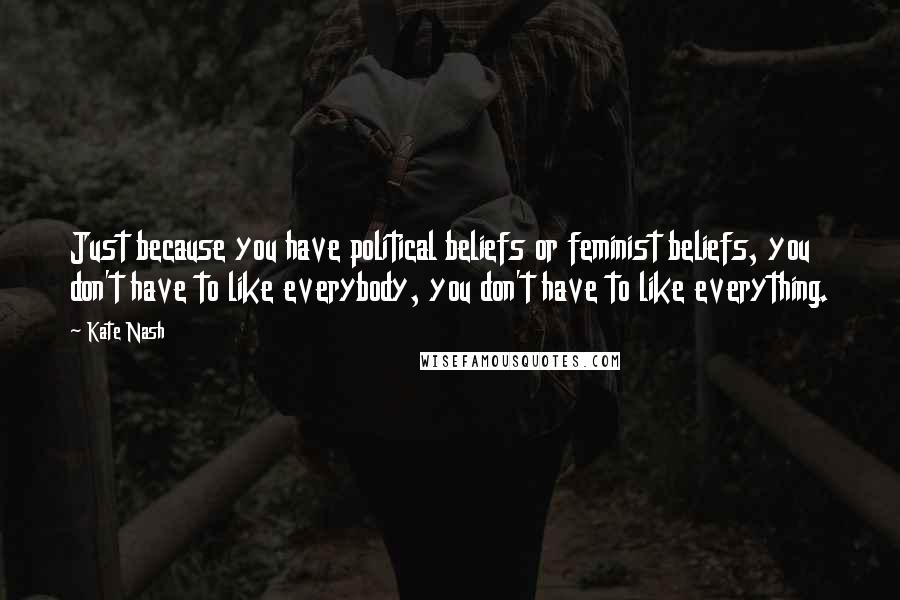 Kate Nash Quotes: Just because you have political beliefs or feminist beliefs, you don't have to like everybody, you don't have to like everything.