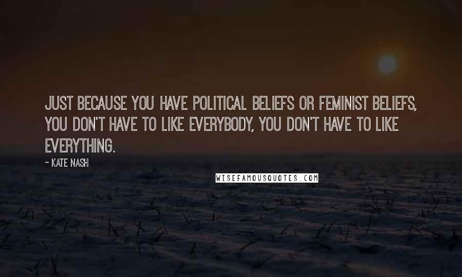 Kate Nash Quotes: Just because you have political beliefs or feminist beliefs, you don't have to like everybody, you don't have to like everything.