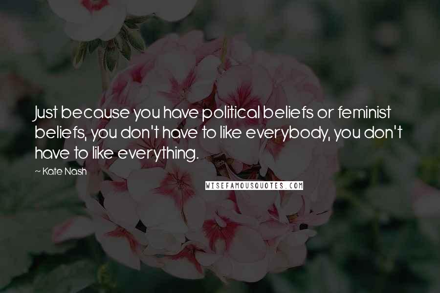 Kate Nash Quotes: Just because you have political beliefs or feminist beliefs, you don't have to like everybody, you don't have to like everything.