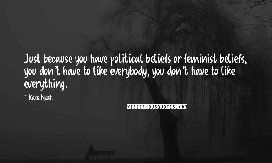 Kate Nash Quotes: Just because you have political beliefs or feminist beliefs, you don't have to like everybody, you don't have to like everything.